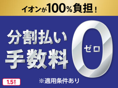 期間中はイオンカードでのお買い物がオススメ！ イオンカード分割手数料0円キャンペーン